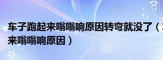 车子跑起来嗡嗡响原因转弯就没了（车子跑起来嗡嗡响原因）