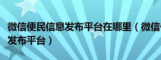 微信便民信息发布平台在哪里（微信便民信息发布平台）