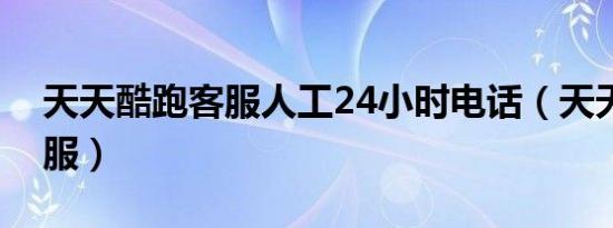 天天酷跑客服人工24小时电话（天天酷跑客服）
