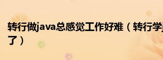 转行做java总感觉工作好难（转行学java后悔了）