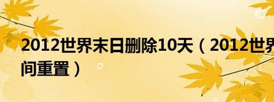 2012世界末日删除10天（2012世界末日时间重置）