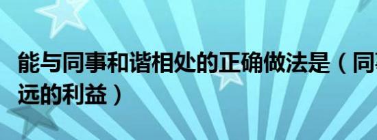 能与同事和谐相处的正确做法是（同事只有永远的利益）