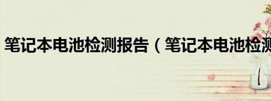 笔记本电池检测报告（笔记本电池检测工具）