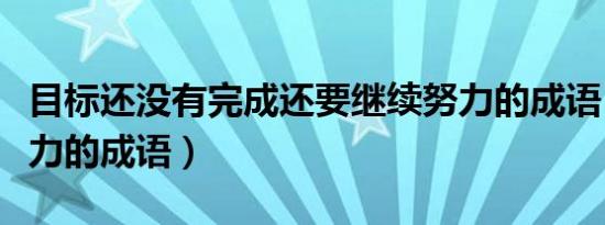 目标还没有完成还要继续努力的成语（继续努力的成语）