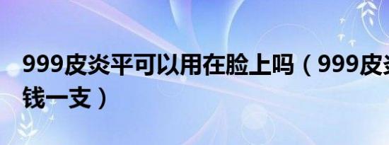 999皮炎平可以用在脸上吗（999皮炎平多少钱一支）