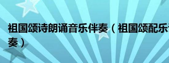 祖国颂诗朗诵音乐伴奏（祖国颂配乐诗朗诵伴奏）