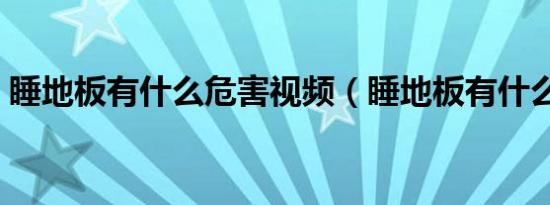 睡地板有什么危害视频（睡地板有什么危害）