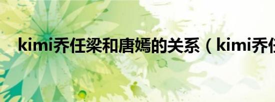 kimi乔任梁和唐嫣的关系（kimi乔任梁）