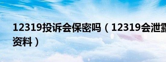 12319投诉会保密吗（12319会泄露投诉人资料）