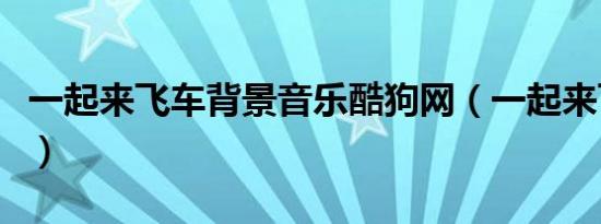 一起来飞车背景音乐酷狗网（一起来飞车音乐）