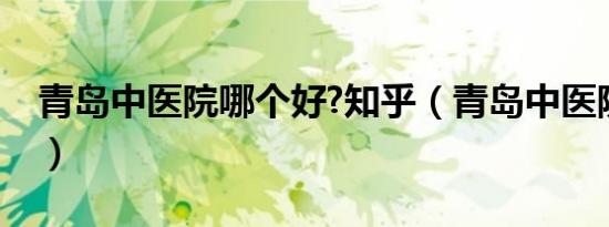 青岛中医院哪个好?知乎（青岛中医院哪个好）