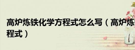 高炉炼铁化学方程式怎么写（高炉炼铁化学方程式）