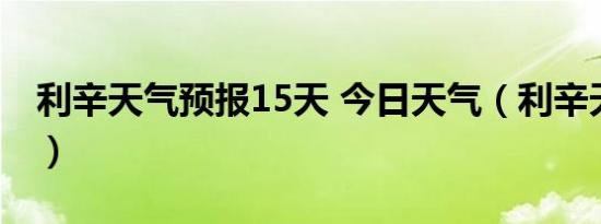 利辛天气预报15天 今日天气（利辛天气预报）