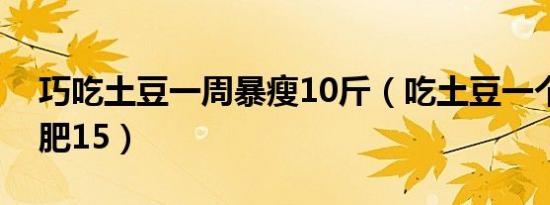巧吃土豆一周暴瘦10斤（吃土豆一个星期减肥15）