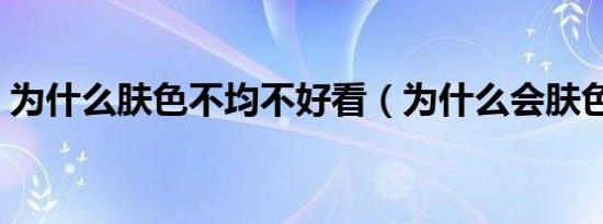 为什么肤色不均不好看（为什么会肤色不均）