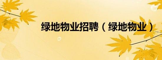 绿地物业招聘（绿地物业）
