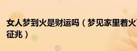 女人梦到火是财运吗（梦见家里着火了是什么征兆）