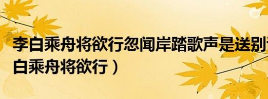 李白乘舟将欲行忽闻岸踏歌声是送别诗吗（李白乘舟将欲行）