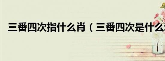 三番四次指什么肖（三番四次是什么动物）