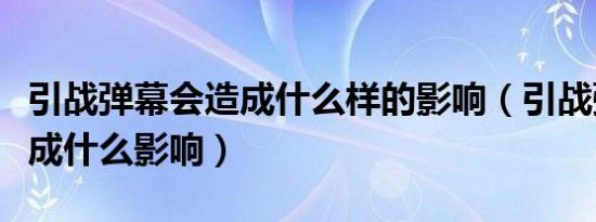 引战弹幕会造成什么样的影响（引战弹幕会造成什么影响）