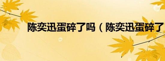 陈奕迅蛋碎了吗（陈奕迅蛋碎了）