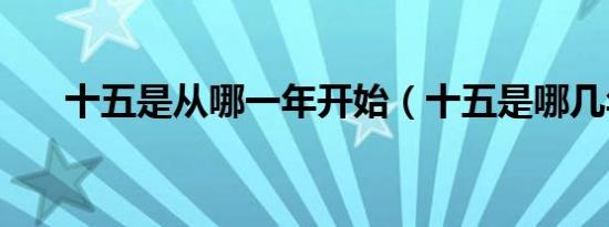 十五是从哪一年开始（十五是哪几年）