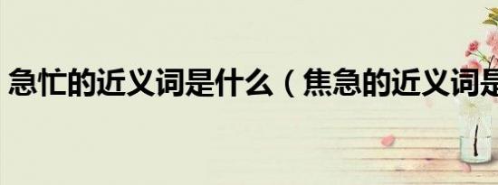 急忙的近义词是什么（焦急的近义词是什么）