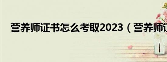 营养师证书怎么考取2023（营养师证书）