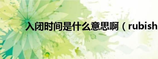 入闭时间是什么意思啊（rubish）