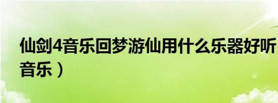 仙剑4音乐回梦游仙用什么乐器好听（仙剑4音乐）