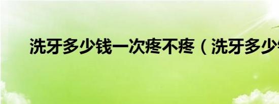 洗牙多少钱一次疼不疼（洗牙多少钱）