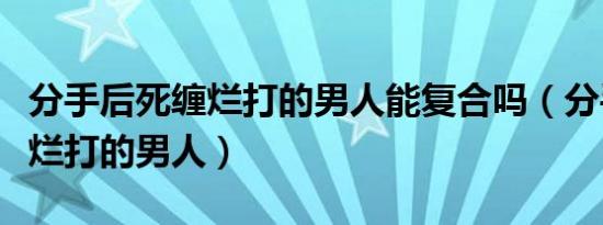 分手后死缠烂打的男人能复合吗（分手后死缠烂打的男人）