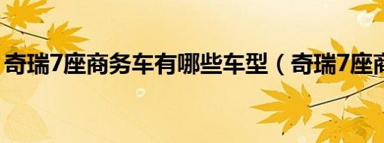 奇瑞7座商务车有哪些车型（奇瑞7座商务车）