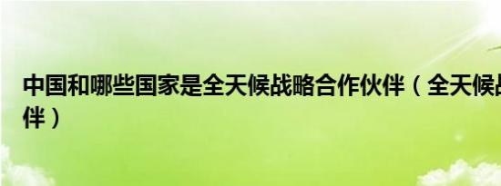中国和哪些国家是全天候战略合作伙伴（全天候战略合作伙伴）