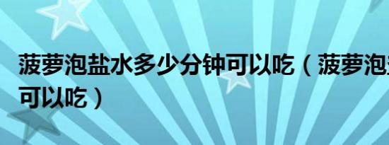 菠萝泡盐水多少分钟可以吃（菠萝泡盐水多久可以吃）