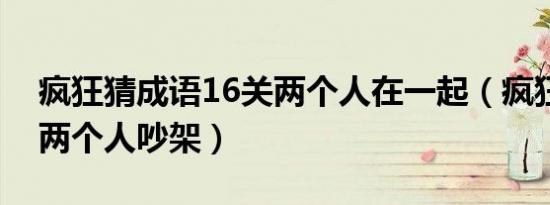 疯狂猜成语16关两个人在一起（疯狂猜成语两个人吵架）