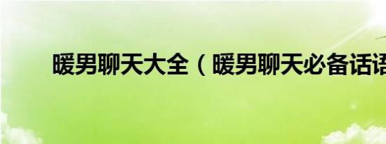 暖男聊天大全（暖男聊天必备话语）