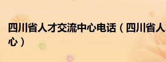 四川省人才交流中心电话（四川省人才交流中心）