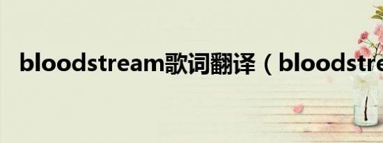 bloodstream歌词翻译（bloodstream）