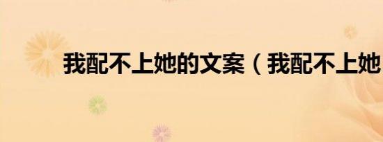 我配不上她的文案（我配不上她）