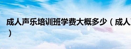成人声乐培训班学费大概多少（成人声乐培训）