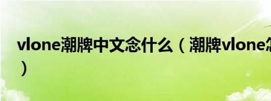 vlone潮牌中文念什么（潮牌vlone怎么发音）