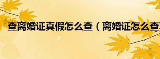 查离婚证真假怎么查（离婚证怎么查真假）