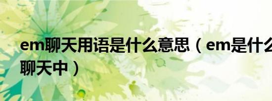 em聊天用语是什么意思（em是什么意思在聊天中）
