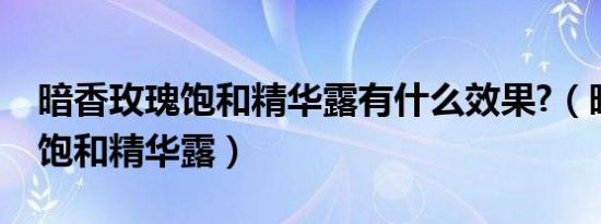 暗香玫瑰饱和精华露有什么效果?（暗香玫瑰饱和精华露）