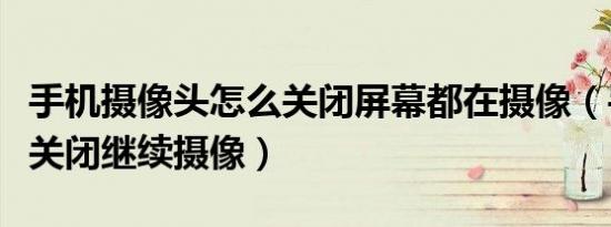 手机摄像头怎么关闭屏幕都在摄像（手机屏幕关闭继续摄像）