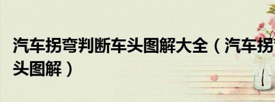汽车拐弯判断车头图解大全（汽车拐弯判断车头图解）
