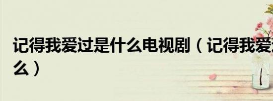 记得我爱过是什么电视剧（记得我爱过表达什么）