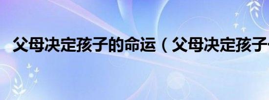 父母决定孩子的命运（父母决定孩子一生）