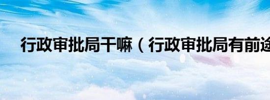 行政审批局干嘛（行政审批局有前途吗）